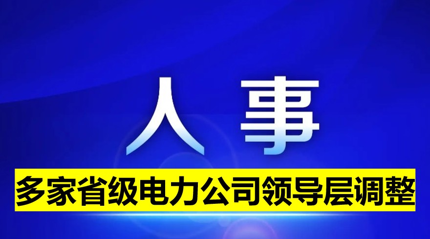 多家省級(jí)電力公司領(lǐng)導(dǎo)層調(diào)整！