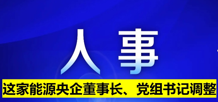 這家能源央企董事長(zhǎng)、黨組書記調(diào)整