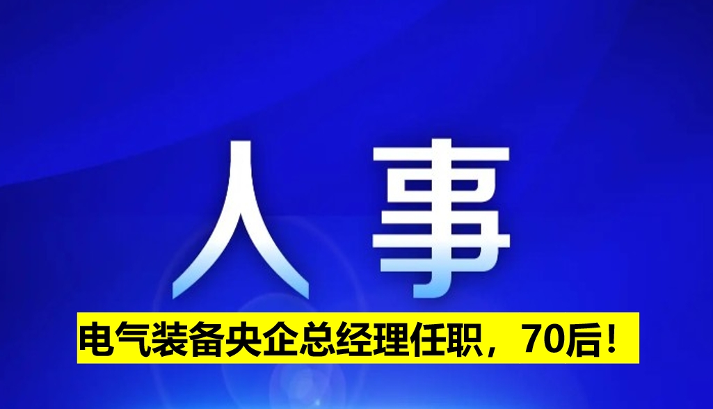 電氣裝備央企總經(jīng)理任職，70后！