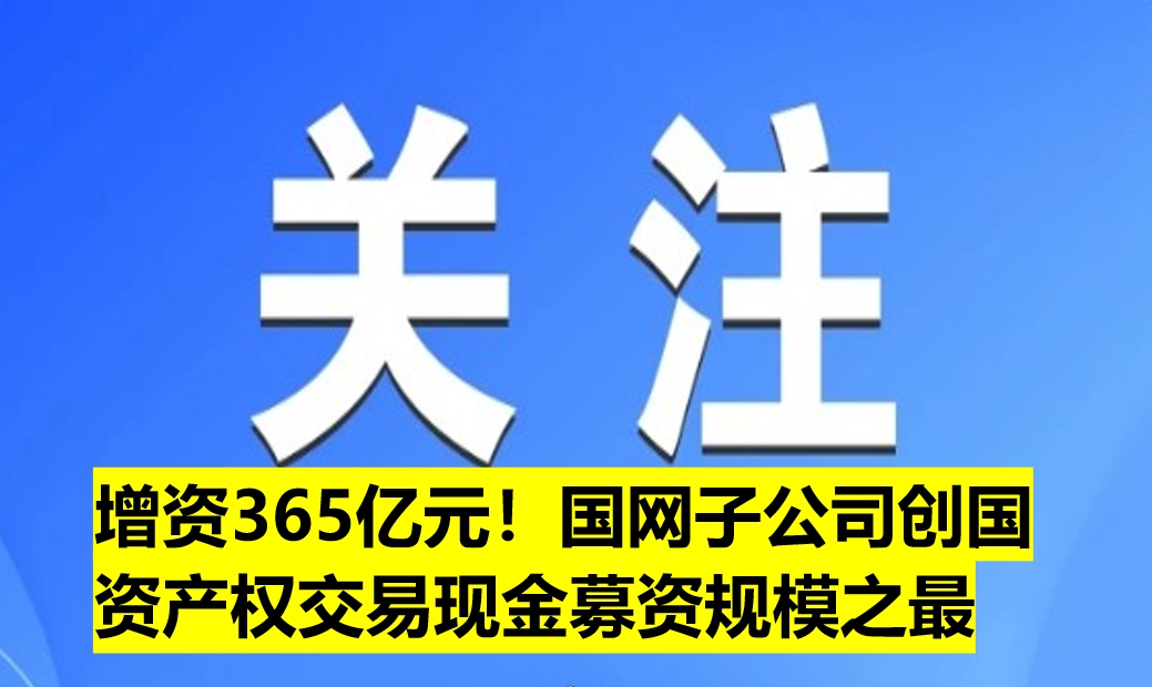 增資365億元！國網(wǎng)子公司創(chuàng)國資產(chǎn)權(quán)交易現(xiàn)金募資規(guī)模之最