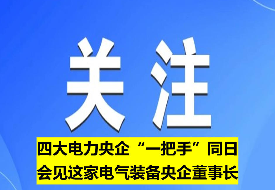四大電力央企“一把手”同日會(huì)見這家電氣裝備央企董事長